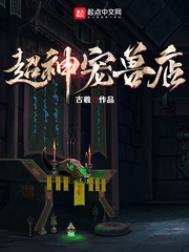 超神宠兽店古羲的所有小说